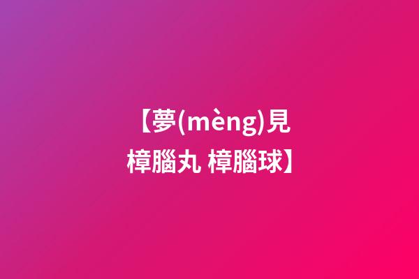 【夢(mèng)見樟腦丸 樟腦球】